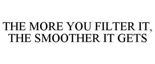 THE MORE YOU FILTER IT, THE SMOOTHER IT GETS