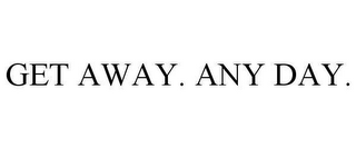 GET AWAY. ANY DAY.