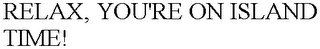RELAX, YOU'RE ON ISLAND TIME!