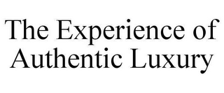 THE EXPERIENCE OF AUTHENTIC LUXURY