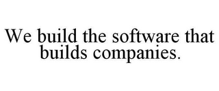 WE BUILD THE SOFTWARE THAT BUILDS COMPANIES.