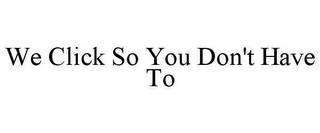 WE CLICK SO YOU DON'T HAVE TO