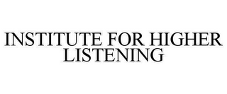 INSTITUTE FOR HIGHER LISTENING