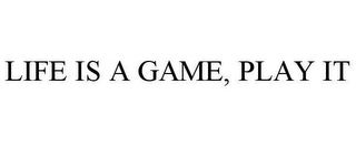 LIFE IS A GAME, PLAY IT