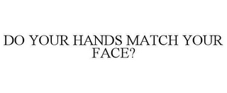 DO YOUR HANDS MATCH YOUR FACE?