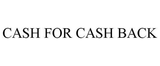 CASH FOR CASH BACK