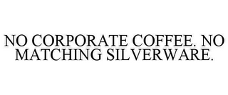 NO CORPORATE COFFEE. NO MATCHING SILVERWARE.