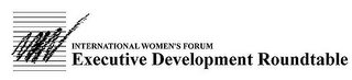 INTERNATIONAL WOMEN'S FORUM EXECUTIVE DEVELOPMENT ROUNDTABLE