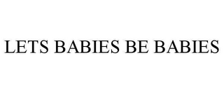 LETS BABIES BE BABIES