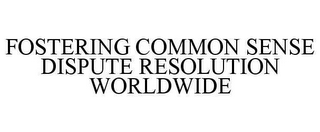 FOSTERING COMMON SENSE DISPUTE RESOLUTION WORLDWIDE