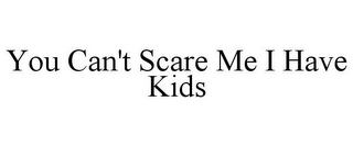 YOU CAN'T SCARE ME I HAVE KIDS