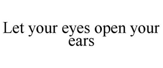 LET YOUR EYES OPEN YOUR EARS