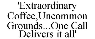 'EXTRAORDINARY COFFEE, UNCOMMON GROUNDS...ONE CALL DELIVERS IT ALL'