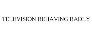 TELEVISION BEHAVING BADLY