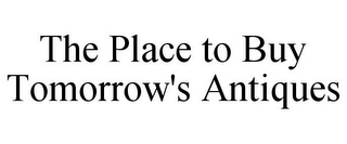 THE PLACE TO BUY TOMORROW'S ANTIQUES