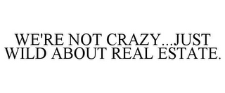 WE'RE NOT CRAZY...JUST WILD ABOUT REAL ESTATE.