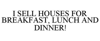 I SELL HOUSES FOR BREAKFAST, LUNCH AND DINNER!