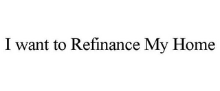 I WANT TO REFINANCE MY HOME