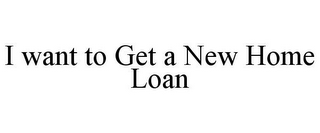 I WANT TO GET A NEW HOME LOAN