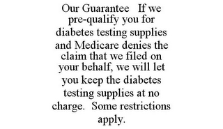 OUR GUARANTEE IF WE PRE-QUALIFY YOU FOR DIABETES TESTING SUPPLIES AND MEDICARE DENIES THE CLAIM THAT WE FILED ON YOUR BEHALF, WE WILL LET YOU KEEP THE DIABETES TESTING SUPPLIES AT NO CHARGE. SOME RESTRICTIONS APPLY.