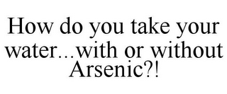 HOW DO YOU TAKE YOUR WATER...WITH OR WITHOUT ARSENIC?!