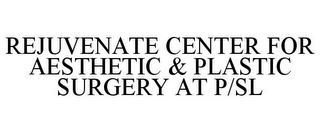 REJUVENATE CENTER FOR AESTHETIC & PLASTIC SURGERY AT P/SL