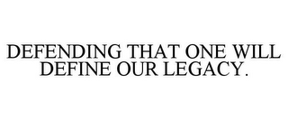 DEFENDING THAT ONE WILL DEFINE OUR LEGACY.