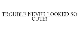 TROUBLE NEVER LOOKED SO CUTE!