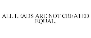 ALL LEADS ARE NOT CREATED EQUAL.