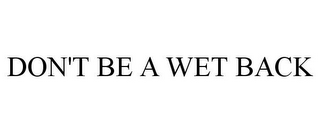 DON'T BE A WET BACK