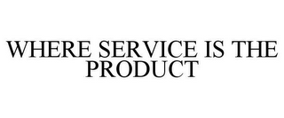 WHERE SERVICE IS THE PRODUCT