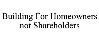 BUILDING FOR HOMEOWNERS NOT SHAREHOLDERS