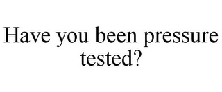 HAVE YOU BEEN PRESSURE TESTED?