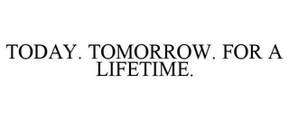 TODAY. TOMORROW. FOR A LIFETIME.