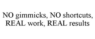 NO GIMMICKS, NO SHORTCUTS, REAL WORK, REAL RESULTS