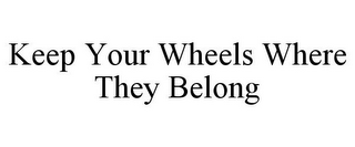 KEEP YOUR WHEELS WHERE THEY BELONG