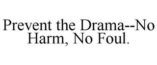 PREVENT THE DRAMA--NO HARM, NO FOUL.