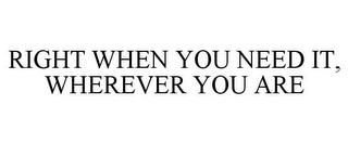 RIGHT WHEN YOU NEED IT, WHEREVER YOU ARE