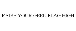 RAISE YOUR GEEK FLAG HIGH