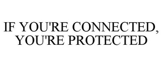 IF YOU'RE CONNECTED, YOU'RE PROTECTED