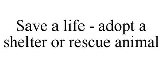 SAVE A LIFE - ADOPT A SHELTER OR RESCUE ANIMAL