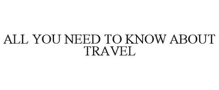 ALL YOU NEED TO KNOW ABOUT TRAVEL