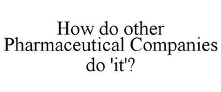 HOW DO OTHER PHARMACEUTICAL COMPANIES DO 'IT'?