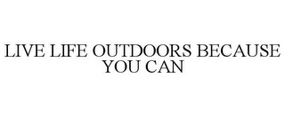 LIVE LIFE OUTDOORS BECAUSE YOU CAN