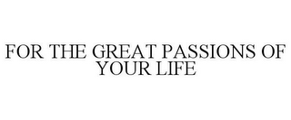 FOR THE GREAT PASSIONS OF YOUR LIFE