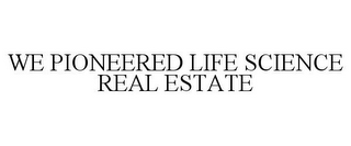 WE PIONEERED LIFE SCIENCE REAL ESTATE
