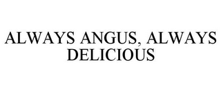 ALWAYS ANGUS, ALWAYS DELICIOUS