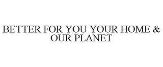 BETTER FOR YOU YOUR HOME & OUR PLANET