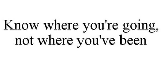 KNOW WHERE YOU'RE GOING, NOT WHERE YOU'VE BEEN