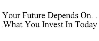 YOUR FUTURE DEPENDS ON. . .WHAT YOU INVEST IN TODAY